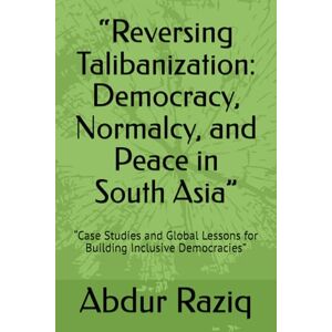 Raziq, Abdur “Reversing Talibanization: Democracy, Normalcy, and Peace in South Asia”: “Case Studies and Global Lessons for Building Inclusive Democracies” Raziq, Abdur “Reversing Talibanization: Democracy, Normalcy, and Peace in South Asia”: “Case Studies and Global Lessons for Building Inclusive Democracies”