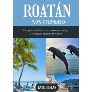 Phelan, Kate ROATAN Non filtrato 2025 2026: Una guida turistica per vere avventure, spiagge, e il paradiso nascosto dei Caraibi Phelan, Kate ROATAN Non filtrato 2025 2026: Una guida turistica per vere avventure, spiagge, e il paradiso nascosto dei Caraibi