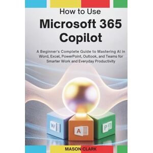 Clark, Mason How to Use Microsoft 365 Copilot: A Beginner’s Complete Guide to Mastering AI in Word, Excel, PowerPoint, Outlook, and Teams for Smarter Work and ... AI, Gadgets, and Future Tech Simplified) Clark, Mason How to Use Microsoft 365 Copilot: A Beginner’s Complete Guide to Mastering AI in Word, Excel, PowerPoint, Outlook, and Teams for Smarter Work and ... AI, Gadgets, and Future Tech Simplified)