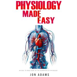 Adams, Jon Physiology Made Easy: An Easy to Read Guide About The Foundations of Physiology Adams, Jon Physiology Made Easy: An Easy to Read Guide About The Foundations of Physiology