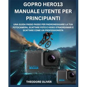 OLIVER, THEODORE GOPRO HERO13 MANUALE UTENTE PER PRINCIPIANTI: Una Guida Passo Passo Per Padroneggiare La Tua Fotocamera, Scattare Foto E Video Straordinari E Scattare Come Un Professionista OLIVER, THEODORE GOPRO HERO13 MANUALE UTENTE PER PRINCIPIANTI: Una Guida Passo Passo Per Padroneggiare La Tua Fotocamera, Scattare Foto E Video Straordinari E Scattare Come Un Professionista