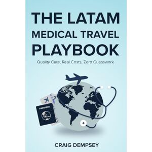 Dempsey, Craig THE LATAM MEDICAL TRAVEL PLAYBOOK: Quality Care, Real Costs, Zero Guesswork Dempsey, Craig THE LATAM MEDICAL TRAVEL PLAYBOOK: Quality Care, Real Costs, Zero Guesswork