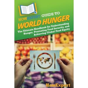 HowExpert Guide to World Hunger: The Ultimate Handbook for Understanding Hunger, Promoting Food Security, and Achieving Global Food Equity HowExpert Guide to World Hunger: The Ultimate Handbook for Understanding Hunger, Promoting Food Security, and Achieving Global Food Equity