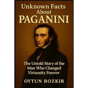 Bozkır, Oytun Unknown Facts About Paganini: The Untold Story of the Man Who Changed Virtuosity Forever (Unknown Facts About Legendary Classical Music Composers) Bozkır, Oytun Unknown Facts About Paganini: The Untold Story of the Man Who Changed Virtuosity Forever (Unknown Facts About Legendary Classical Music Composers)