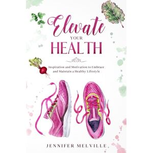 Melville, Jennifer Elevate Your Health: Inspiration and Motivation to Embrace and Maintain a Healthy Lifestyle: 3 (Elevated Living) Melville, Jennifer Elevate Your Health: Inspiration and Motivation to Embrace and Maintain a Healthy Lifestyle: 3 (Elevated Living)