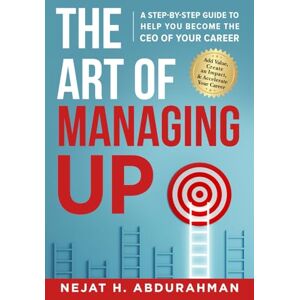 Abdurahman, Nejat H. The Art of Managing Up: A Step-by-Step Guide to Help YOU Become the CEO of Your Career Abdurahman, Nejat H. The Art of Managing Up: A Step-by-Step Guide to Help YOU Become the CEO of Your Career