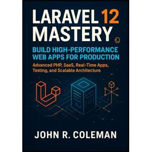 R. Coleman, John Laravel 12 Mastery: Build High-Performance Web Apps for Production: Advanced PHP, SaaS, Real-Time Apps, Testing, and Scalable Architecture R. Coleman, John Laravel 12 Mastery: Build High-Performance Web Apps for Production: Advanced PHP, SaaS, Real-Time Apps, Testing, and Scalable Architecture