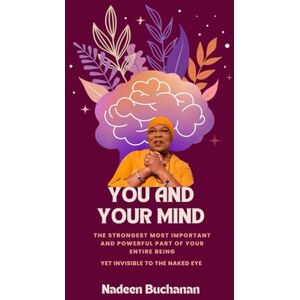 Buchanan, Nadeen You and your Mind: The Strongest Most Important and Powerful Part of Your Entire Being: Yet Invisible to The Naked Eyes Buchanan, Nadeen You and your Mind: The Strongest Most Important and Powerful Part of Your Entire Being: Yet Invisible to The Naked Eyes