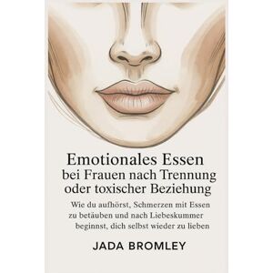 Bromley, Jada Emotionales Essen bei Frauen nach Trennung oder toxischer Beziehung: Wie du aufhörst, Schmerzen mit Essen zu betäuben und nach Liebeskummer beginnst, dich selbst wieder zu lieben Bromley, Jada Emotionales Essen bei Frauen nach Trennung oder toxischer Beziehung: Wie du aufhörst, Schmerzen mit Essen zu betäuben und nach Liebeskummer beginnst, dich selbst wieder zu lieben