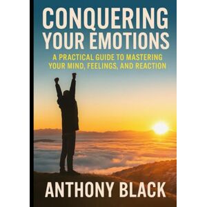 BLACK, ANTHONY CONQUERING YOUR EMOTIONS: A PRACTICAL GUIDE TO MAASTERING YOUR MIND, FEELINGS AND REACTIONS. BLACK, ANTHONY CONQUERING YOUR EMOTIONS: A PRACTICAL GUIDE TO MAASTERING YOUR MIND, FEELINGS AND REACTIONS.
