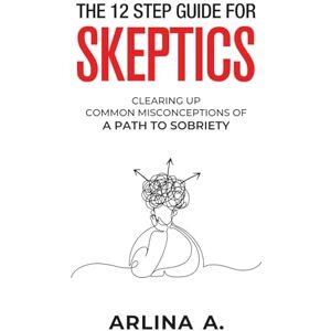 A, Arlina The 12-Step Guide For Skeptics: Clearing Up Common Misconceptions of a Path To Sobreity A, Arlina The 12-Step Guide For Skeptics: Clearing Up Common Misconceptions of a Path To Sobreity