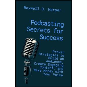 Harper, Maxwell D. Podcasting Secrets for Success: Proven Strategies to Build an Audience, Create Engaging Content, and Make Money with Your Voice Harper, Maxwell D. Podcasting Secrets for Success: Proven Strategies to Build an Audience, Create Engaging Content, and Make Money with Your Voice
