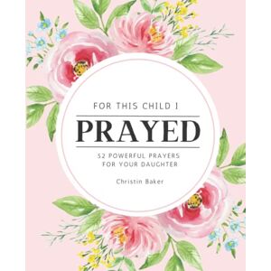 Baker, Christin For This Child I Prayed: 52 Powerful Prayers for your Daughter Baker, Christin For This Child I Prayed: 52 Powerful Prayers for your Daughter