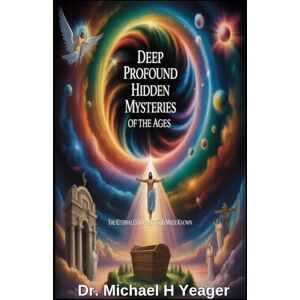 Yeager, Dr Michael H DEEP PROFOUND HIDDEN MYSTERIES OF THE AGES: The Eternal Counsel of God Made Known Yeager, Dr Michael H DEEP PROFOUND HIDDEN MYSTERIES OF THE AGES: The Eternal Counsel of God Made Known