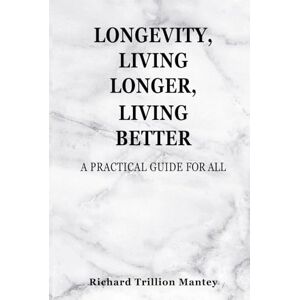 Trillion Mantey, Richard Longevity, Living Longer, Living Better: A Practical Guide for All Trillion Mantey, Richard Longevity, Living Longer, Living Better: A Practical Guide for All