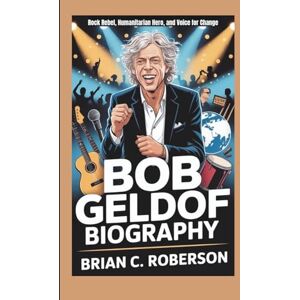 C. Roberson, Brian BOB GELDOF BIOGRAPHY: Rock Rebel, Humanitarian Hero, and Voice for Change C. Roberson, Brian BOB GELDOF BIOGRAPHY: Rock Rebel, Humanitarian Hero, and Voice for Change