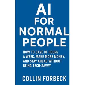 Forbeck, Collin AI for Normal People: How to Save 10+ Hours a Week, Make More Money, and Stay Ahead Without Being Tech-Savvy Forbeck, Collin AI for Normal People: How to Save 10+ Hours a Week, Make More Money, and Stay Ahead Without Being Tech-Savvy