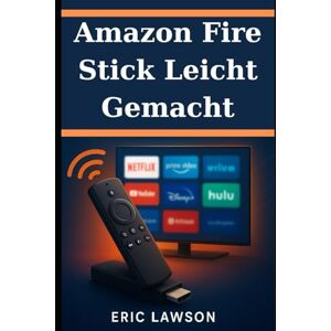 Lawson, Eric Amazon Fire Stick leicht gemacht: Das vollständige Benutzerhandbuch zu Streaming, Einrichtung und versteckten Funktionen Lawson, Eric Amazon Fire Stick leicht gemacht: Das vollständige Benutzerhandbuch zu Streaming, Einrichtung und versteckten Funktionen
