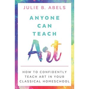 Abels, Julie B Anyone Can Teach Art: How to Confidently Teach Art in Your Classical Homeschool Abels, Julie B Anyone Can Teach Art: How to Confidently Teach Art in Your Classical Homeschool