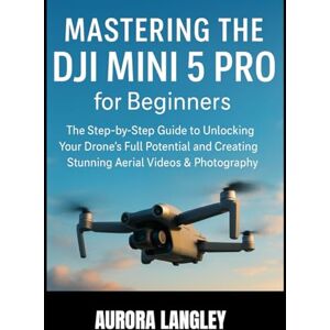 Langley, Aurora Mastering the DJI Mini 5 Pro for Beginners: The Step-by-Step Guide to Unlocking Your Drone’s Full Potential and Creating Stunning Aerial Videos & Photography Langley, Aurora Mastering the DJI Mini 5 Pro for Beginners: The Step-by-Step Guide to Unlocking Your Drone’s Full Potential and Creating Stunning Aerial Videos & Photography