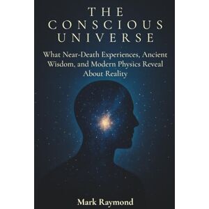 Raymond, Mark The Conscious Universe: What Near-Death Experiences, Ancient Wisdom, and Modern Physics Reveal About Reality Raymond, Mark The Conscious Universe: What Near-Death Experiences, Ancient Wisdom, and Modern Physics Reveal About Reality