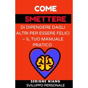 niang, serigne Come smettere di dipendere dagli altri per essere felici – Il tuo manuale pratico niang, serigne Come smettere di dipendere dagli altri per essere felici – Il tuo manuale pratico