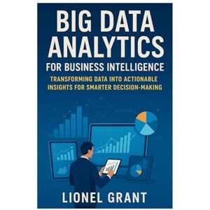 Grant, Lionel Big Data Analytics for Business Intelligence: Transforming Data into Actionable Insights for Smarter Decision-Making Grant, Lionel Big Data Analytics for Business Intelligence: Transforming Data into Actionable Insights for Smarter Decision-Making