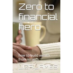 JAMES, LIZA Zero to financial hero: how to build wealth from scratch JAMES, LIZA Zero to financial hero: how to build wealth from scratch