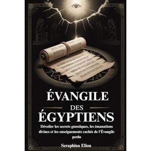 Elion, Seraphina ÉVANGILE DES ÉGYPTIENS: Dévoiler les secrets gnostiques, les émanations divines et les enseignements cachés de l'Évangile perdu Elion, Seraphina ÉVANGILE DES ÉGYPTIENS: Dévoiler les secrets gnostiques, les émanations divines et les enseignements cachés de l'Évangile perdu