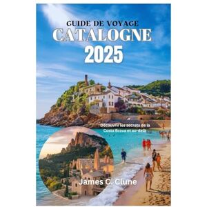 Clune, James C. GUIDE DE VOYAGE CATALOGNE 2025: Découvrir les secrets de la Costa Brava et au-delà Clune, James C. GUIDE DE VOYAGE CATALOGNE 2025: Découvrir les secrets de la Costa Brava et au-delà