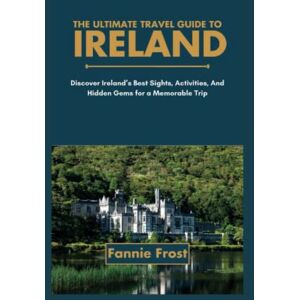 Frost, Fannie THE ULTIMATE TRAVEL GUIDE TO IRELAND: Discover Ireland’s Best Sights, Activities, And Hidden Gems for a Memorable Trip Frost, Fannie THE ULTIMATE TRAVEL GUIDE TO IRELAND: Discover Ireland’s Best Sights, Activities, And Hidden Gems for a Memorable Trip