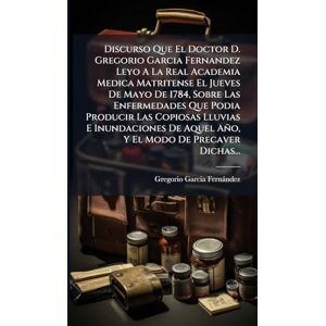 Fernàndez, Gregorio Garcia Discurso Que El Doctor D. Gregorio Garcia Fernandez Leyo A La Real Academia Medica Matritense El Jueves De Mayo De 1784, Sobre Las Enfermedades Que ... De Aquel Año, Y El Modo De Precaver Dichas... Fernàndez, Gregorio Garcia Discurso Que El Doctor D. Gregorio Garcia Fernandez Leyo A La Real Academia Medica Matritense El Jueves De Mayo De 1784, Sobre Las Enfermedades Que ... De Aquel Año, Y El Modo De Precaver Dichas...