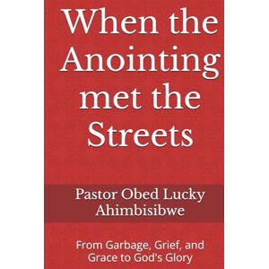 Ahimbisibwe, Pastor Obed Lucky When the Anointing met the Streets: From Garbage, Grief, and Grace to God's Glory Ahimbisibwe, Pastor Obed Lucky When the Anointing met the Streets: From Garbage, Grief, and Grace to God's Glory