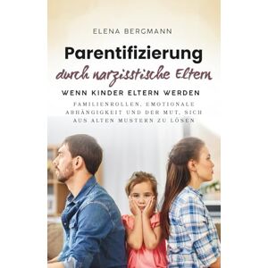 Bergmann, Elena Parentifizierung durch narzisstische Eltern Wenn Kinder Eltern werden: Familienrollen, emotionale Abhängigkeit und der Mut, sich aus alten Mustern zu lösen Bergmann, Elena Parentifizierung durch narzisstische Eltern Wenn Kinder Eltern werden: Familienrollen, emotionale Abhängigkeit und der Mut, sich aus alten Mustern zu lösen