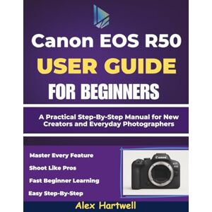 Hartwell, Alex THE CANON EOS R50 USER GUIDE FOR BEGINNERS: A Practical Step-By-Step Manual for New Creators and Everyday Photographers Hartwell, Alex THE CANON EOS R50 USER GUIDE FOR BEGINNERS: A Practical Step-By-Step Manual for New Creators and Everyday Photographers