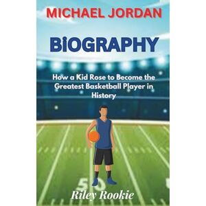 Rookie, Riley MICHAEL JORDAN BIOGRAPHY: How a Kid Rose to Become the Greatest Basketball Player in History (Sports Biographies for Kids) Rookie, Riley MICHAEL JORDAN BIOGRAPHY: How a Kid Rose to Become the Greatest Basketball Player in History (Sports Biographies for Kids)