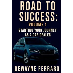 Ferraro, Dewayne Road To Success Volume 1: Start Your Journey as a Car Dealer Ferraro, Dewayne Road To Success Volume 1: Start Your Journey as a Car Dealer