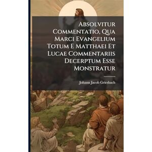 Griesbach, Johann Jacob Absolvitur Commentatio, Qua Marci Evangelium Totum E Matthaei Et Lucae Commentariis Decerptum Esse Monstratur Griesbach, Johann Jacob Absolvitur Commentatio, Qua Marci Evangelium Totum E Matthaei Et Lucae Commentariis Decerptum Esse Monstratur