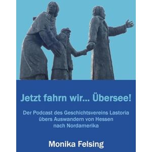 Felsing, Monika Jetzt fahrn wir... Übersee!: Der Podcast des Geschichtsvereins Lastoria übers Auswandern von Hessen nach Nordamerika Felsing, Monika Jetzt fahrn wir... Übersee!: Der Podcast des Geschichtsvereins Lastoria übers Auswandern von Hessen nach Nordamerika