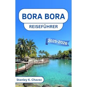 Stanley Bora Bora Reiseführer 2025-2026: Eine Reise durch türkisfarbenes Wasser, versteckte Küsten und Inselruhe im Herzen des Südpazifiks Stanley Bora Bora Reiseführer 2025-2026: Eine Reise durch türkisfarbenes Wasser, versteckte Küsten und Inselruhe im Herzen des Südpazifiks