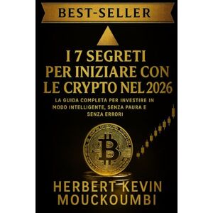 MOUCKOUMBI, Herbert Kevin I 7 SEGRETI PER INIZIARE CON LE CRYPTO NEL 2026: La Guida Completa per Investire in Modo Intelligente, Senza Paura e Senza Errori: Il Percorso Definitivo per Investire in Cripto in Modo Sicuro MOUCKOUMBI, Herbert Kevin I 7 SEGRETI PER INIZIARE CON LE CRYPTO NEL 2026: La Guida Completa per Investire in Modo Intelligente, Senza Paura e Senza Errori: Il Percorso Definitivo per Investire in Cripto in Modo Sicuro