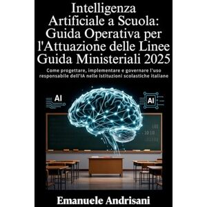 Andrisani, Emanuele INTELLIGENZA ARTIFICIALE A SCUOLA: GUIDA OPERATIVA PER L’ATTUAZIONE DELLE LINEE GUIDA MINISTERIALI 2025: Come progettare, implementare e governare ... nelle istituzioni scolastiche italiane Andrisani, Emanuele INTELLIGENZA ARTIFICIALE A SCUOLA: GUIDA OPERATIVA PER L’ATTUAZIONE DELLE LINEE GUIDA MINISTERIALI 2025: Come progettare, implementare e governare ... nelle istituzioni scolastiche italiane