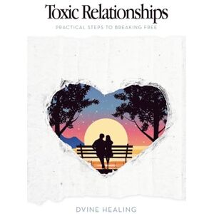 Healing, Dvine Toxic Relationships: Practical Steps to Breaking Free Healing, Dvine Toxic Relationships: Practical Steps to Breaking Free