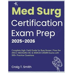 T. Smith, Craig Med Surg Certification Exam Prep 2025-2026: Complete High-Yield Guide for Busy Nurses Pass the ANCC MEDSURG-BC & MSNCB CMSRN Exams with 500+ Practice Questions T. Smith, Craig Med Surg Certification Exam Prep 2025-2026: Complete High-Yield Guide for Busy Nurses Pass the ANCC MEDSURG-BC & MSNCB CMSRN Exams with 500+ Practice Questions