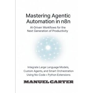 Carter, Manuel Mastering Agentic Automation in n8n: AI Driven Workflows for the Next Generation of Productivity: Integrate LLMs, Custom Agents and Smart Orchestration Using No-Code + Python Extensions Carter, Manuel Mastering Agentic Automation in n8n: AI Driven Workflows for the Next Generation of Productivity: Integrate LLMs, Custom Agents and Smart Orchestration Using No-Code + Python Extensions