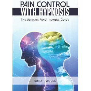 Woods, Kelley T. Pain Control with Hypnosis: The Ultimate Practitioner's Guide Woods, Kelley T. Pain Control with Hypnosis: The Ultimate Practitioner's Guide