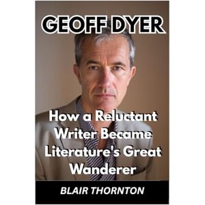 THORNTON, BLAIR GEOFF DYER: How a Reluctant Writer Became Literature's Great Wanderer THORNTON, BLAIR GEOFF DYER: How a Reluctant Writer Became Literature's Great Wanderer
