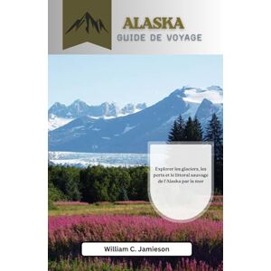 Jamieson, William C. Guide de voyage Alaska par la mer 2026: Explorer les glaciers, les ports et le littoral sauvage de l'Alaska par la mer Jamieson, William C. Guide de voyage Alaska par la mer 2026: Explorer les glaciers, les ports et le littoral sauvage de l'Alaska par la mer