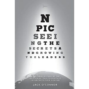 O'Connor, Jack NPIC: Seeing the Secrets and Growing the Leaders: A Cultural History of the National Photographic Interpretation Center O'Connor, Jack NPIC: Seeing the Secrets and Growing the Leaders: A Cultural History of the National Photographic Interpretation Center