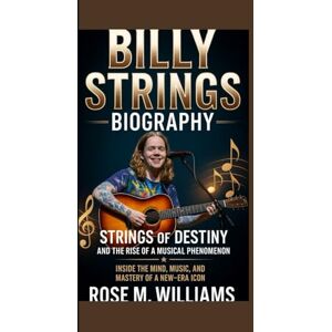 M. Williams, Rose BILLY STRINGS BIOGRAPHY: Strings of Destiny and the Rise of a Musical Phenomenon Inside the Mind, Music, and Mastery of a New-Era IconI M. Williams, Rose BILLY STRINGS BIOGRAPHY: Strings of Destiny and the Rise of a Musical Phenomenon Inside the Mind, Music, and Mastery of a New-Era IconI
